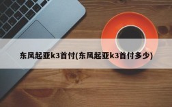 东风起亚k3首付(东风起亚k3首付多少)