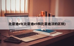 比亚迪e9(比亚迪e9和比亚迪汉的区别)